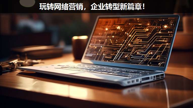 玩轉(zhuǎn)網(wǎng)絡(luò)營(yíng)銷,企業(yè)轉(zhuǎn)型新篇章!