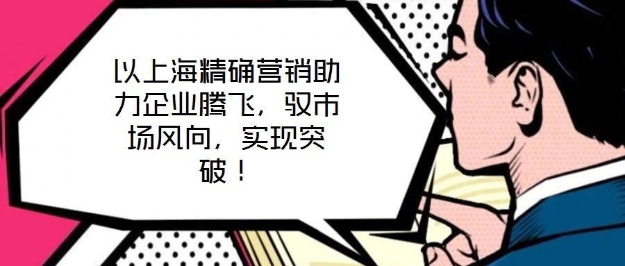 以上海精確營銷助力企業騰飛，馭市場風向，實現突破！