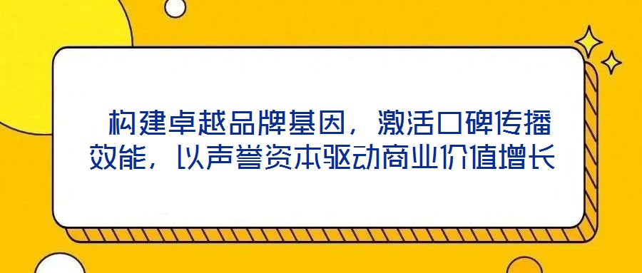  構(gòu)建卓越品牌基因，激活口碑傳播效能，以聲譽資本驅(qū)動商業(yè)價值增長