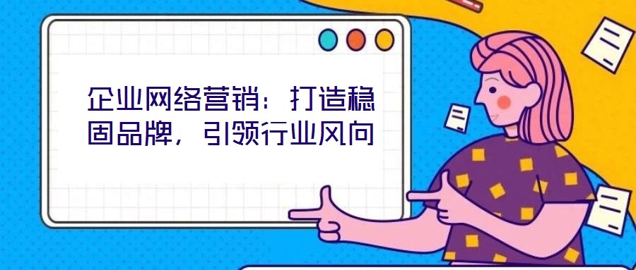 企業(yè)網(wǎng)絡(luò)營(yíng)銷(xiāo)：打造穩(wěn)固品牌，引領(lǐng)行業(yè)風(fēng)向