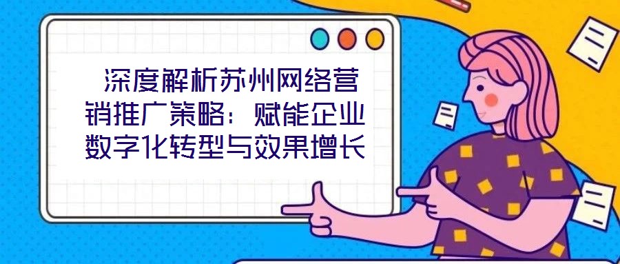  深度解析蘇州網絡營銷推廣策略：賦能企業數字化轉型與效果增長