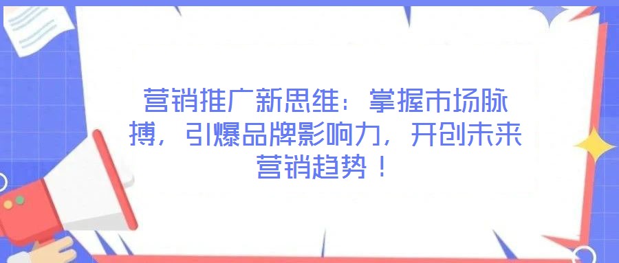 營銷推廣新思維：掌握市場脈搏，引爆品牌影響力，開創未來營銷趨勢！