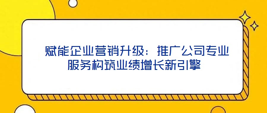  賦能企業(yè)營銷升級：推廣公司專業(yè)服務(wù)構(gòu)筑業(yè)績增長新引擎