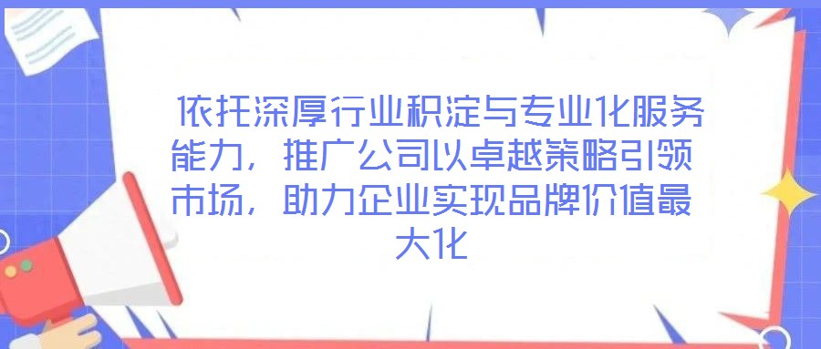  依托深厚行業(yè)積淀與專業(yè)化服務(wù)能力，推廣公司以卓越策略引領(lǐng)市場，助力企業(yè)實(shí)現(xiàn)品牌價值最大化