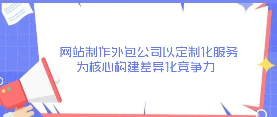  網(wǎng)站制作外包公司以定制化服務(wù)為核心構(gòu)建差異化競(jìng)爭(zhēng)力