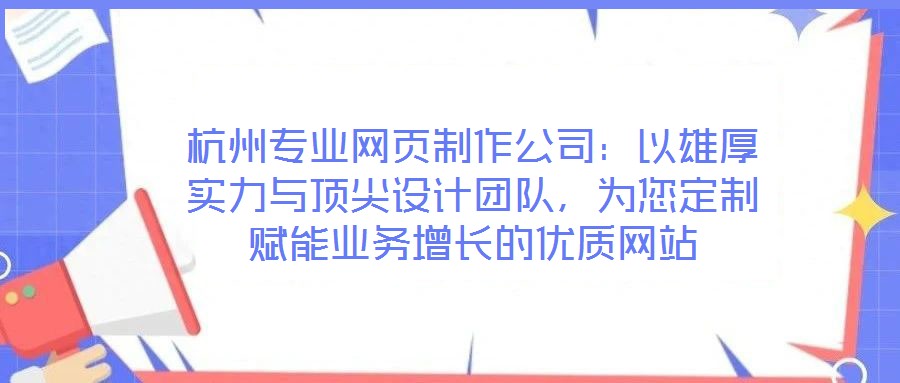 杭州專業網頁制作公司：以雄厚實力與頂尖設計團隊，為您定制賦能業務增長的優質網站