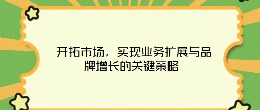  開拓市場(chǎng)，實(shí)現(xiàn)業(yè)務(wù)擴(kuò)展與品牌增長(zhǎng)的關(guān)鍵策略