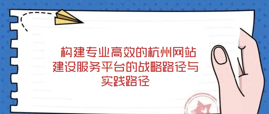  構建專業高效的杭州網站建設服務平臺的戰略路徑與實踐路徑