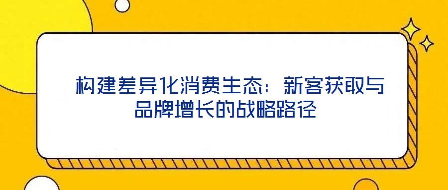  構建差異化消費生態：新客獲取與品牌增長的戰略路徑