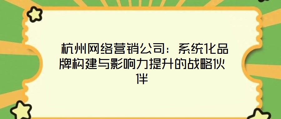  杭州網(wǎng)絡(luò)營銷公司：系統(tǒng)化品牌構(gòu)建與影響力提升的戰(zhàn)略伙伴