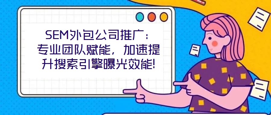  SEM外包公司推廣：專業團隊賦能，加速提升搜索引擎曝光效能!