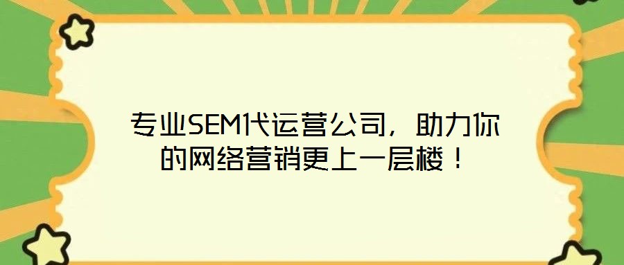 專業(yè)SEM代運(yùn)營公司，助力你的網(wǎng)絡(luò)營銷更上一層樓！
