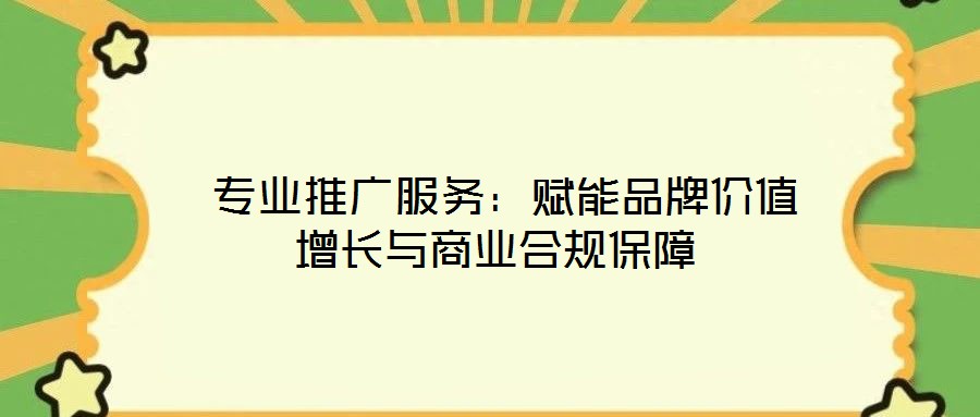  專業(yè)推廣服務(wù)：賦能品牌價(jià)值增長與商業(yè)合規(guī)保障