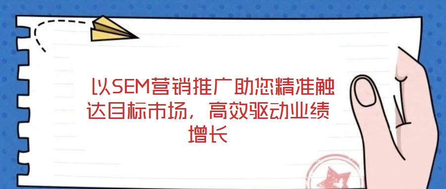  以SEM營銷推廣助您精準觸達目標市場，高效驅動業績增長