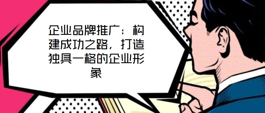 企業(yè)品牌推廣：構(gòu)建成功之路，打造獨(dú)具一格的企業(yè)形象