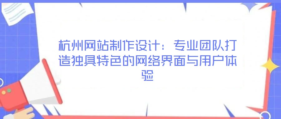 杭州網(wǎng)站制作設(shè)計：專業(yè)團(tuán)隊打造獨具特色的網(wǎng)絡(luò)界面與用戶體驗