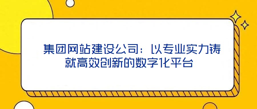  集團網站建設公司：以專業實力鑄就高效創新的數字化平臺