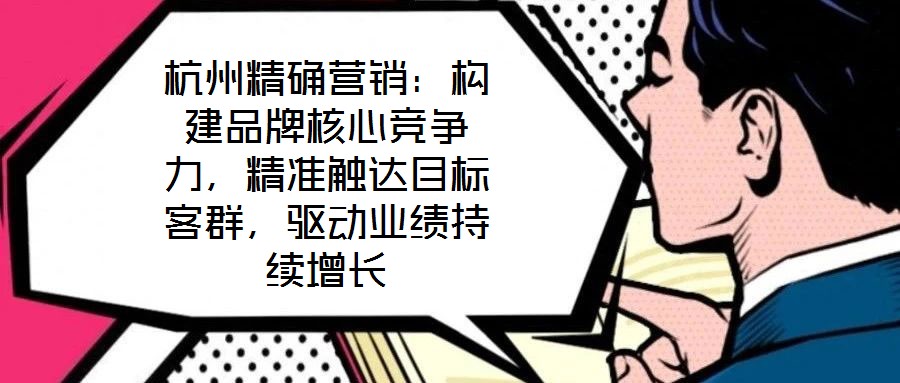 杭州精確營銷：構(gòu)建品牌核心競爭力，精準(zhǔn)觸達(dá)目標(biāo)客群，驅(qū)動業(yè)績持續(xù)增長