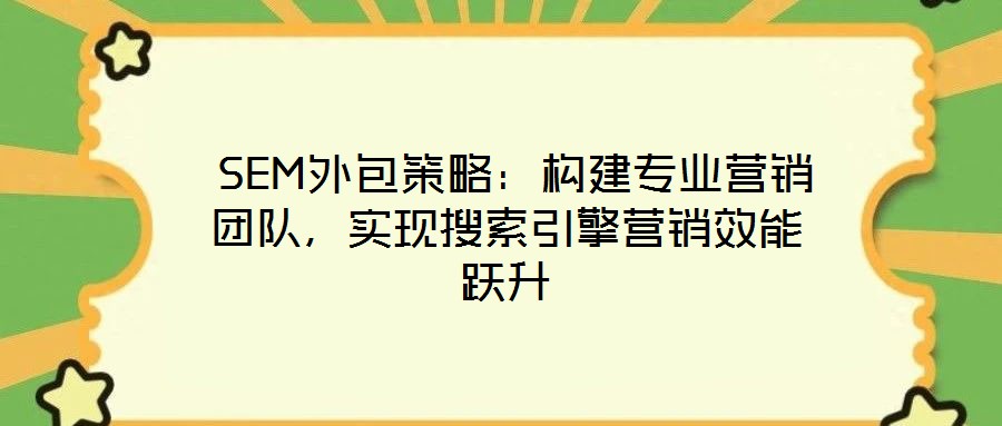  SEM外包策略：構(gòu)建專業(yè)營銷團隊，實現(xiàn)搜索引擎營銷效能躍升