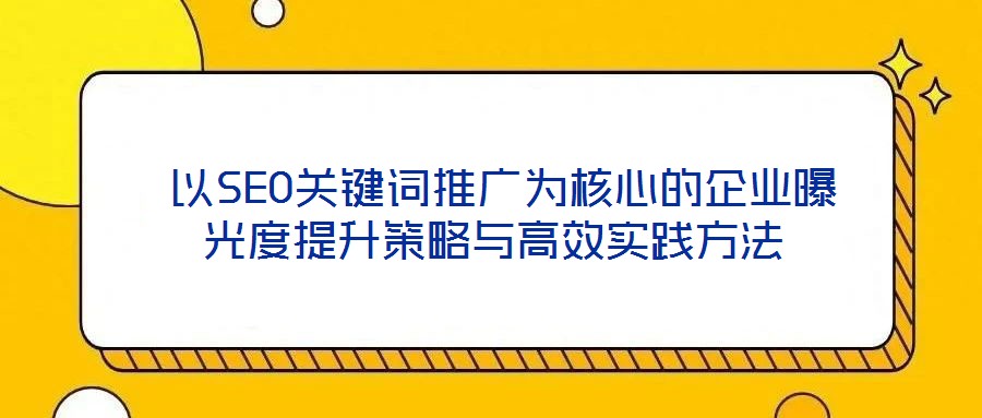  以SEO關鍵詞推廣為核心的企業(yè)曝光度提升策略與高效實踐方法