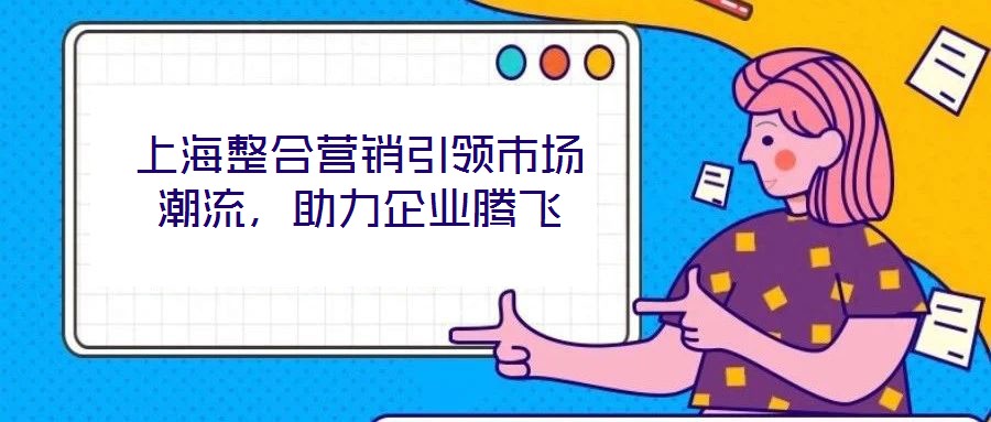 上海整合營銷引領市場潮流，助力企業(yè)騰飛