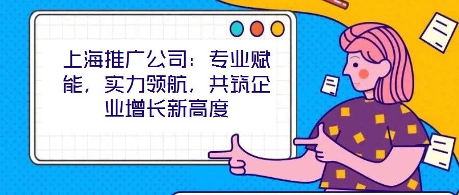 上海推廣公司：專業賦能，實力領航，共筑企業增長新高度