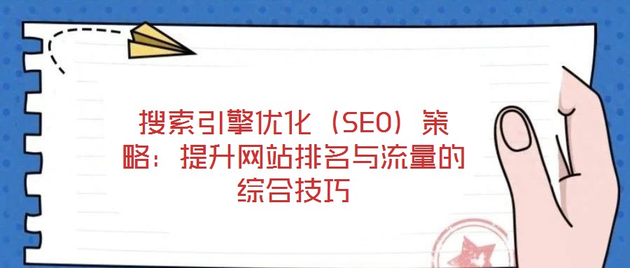 搜索引擎優(yōu)化（SEO）策略：提升網(wǎng)站排名與流量的綜合技巧