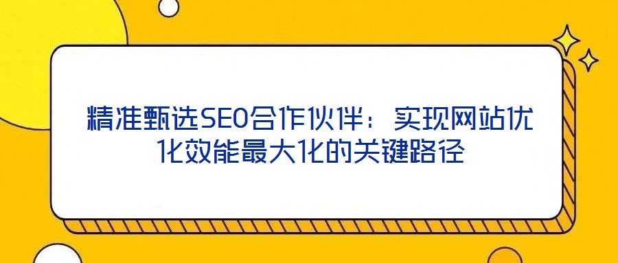 精準甄選SEO合作伙伴：實現網站優化效能最大化的關鍵路徑