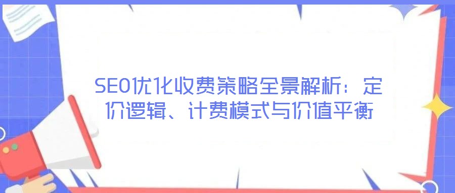 SEO優(yōu)化收費(fèi)策略全景解析：定價(jià)邏輯、計(jì)費(fèi)模式與價(jià)值平衡