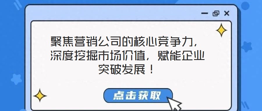 聚焦?fàn)I銷公司的核心競爭力，深度挖掘市場價(jià)值，賦能企業(yè)突破發(fā)展！