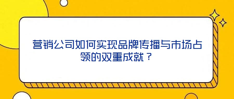 營銷公司如何實現品牌傳播與市場占領的雙重成就？