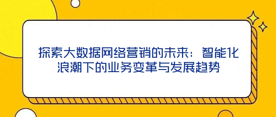 探索大數據網絡營銷的未來：智能化浪潮下的業務變革與發展趨勢