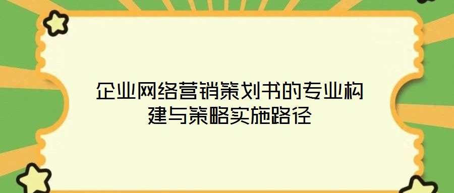 企業(yè)網(wǎng)絡(luò)營(yíng)銷策劃書的專業(yè)構(gòu)建與策略實(shí)施路徑