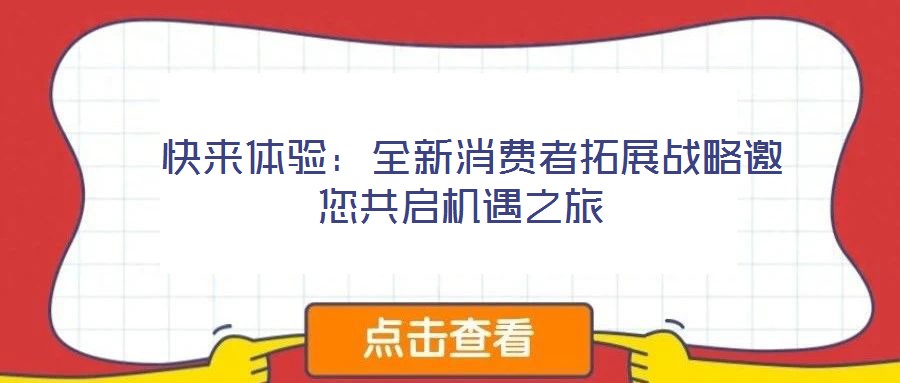  快來(lái)體驗(yàn)：全新消費(fèi)者拓展戰(zhàn)略邀您共啟機(jī)遇之旅