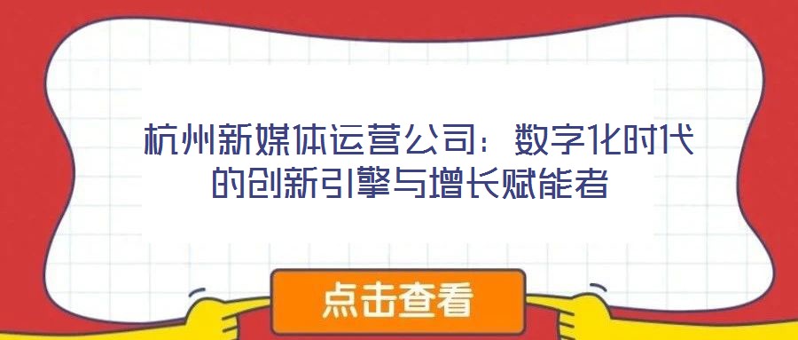  杭州新媒體運(yùn)營(yíng)公司：數(shù)字化時(shí)代的創(chuàng)新引擎與增長(zhǎng)賦能者