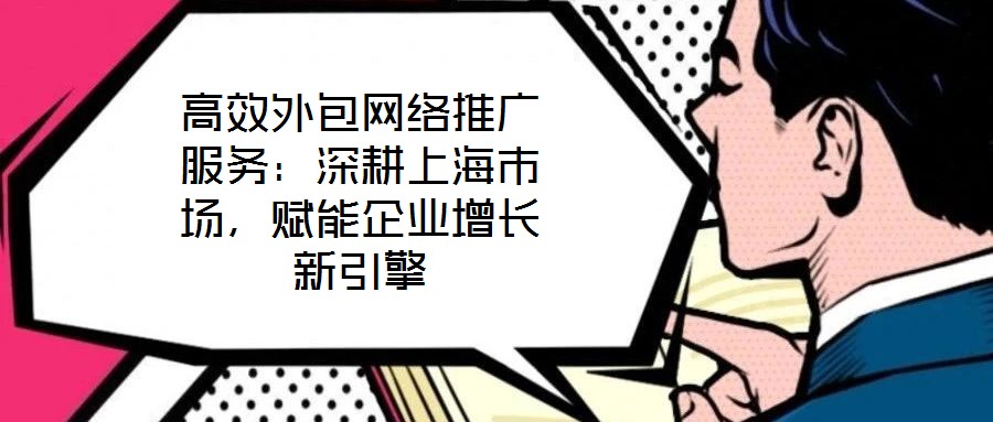 高效外包網(wǎng)絡(luò)推廣服務(wù)：深耕上海市場，賦能企業(yè)增長新引擎