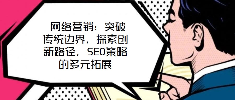  網絡營銷：突破傳統邊界，探索創新路徑，SEO策略的多元拓展
