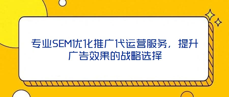 專業SEM優化推廣代運營服務，提升廣告效果的戰略選擇