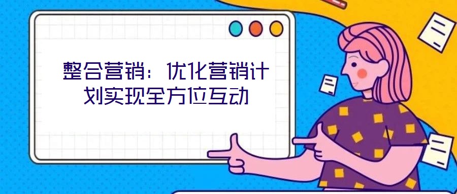 整合營銷：優化營銷計劃實現全方位互動
