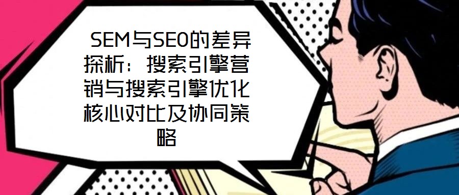  SEM與SEO的差異探析：搜索引擎營銷與搜索引擎優化核心對比及協同策略