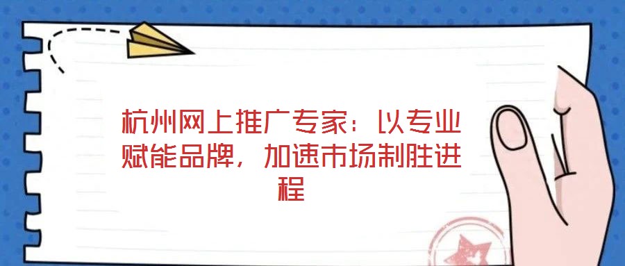 杭州網(wǎng)上推廣專家：以專業(yè)賦能品牌，加速市場制勝進(jìn)程