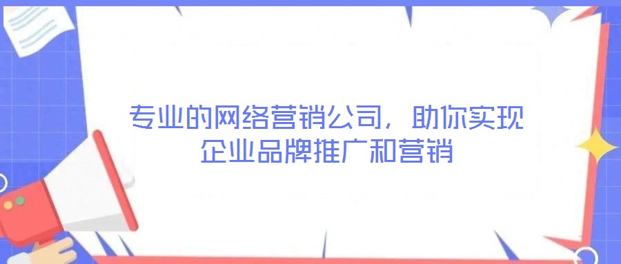 專業(yè)的網(wǎng)絡(luò)營銷公司，助你實(shí)現(xiàn)企業(yè)品牌推廣和營銷