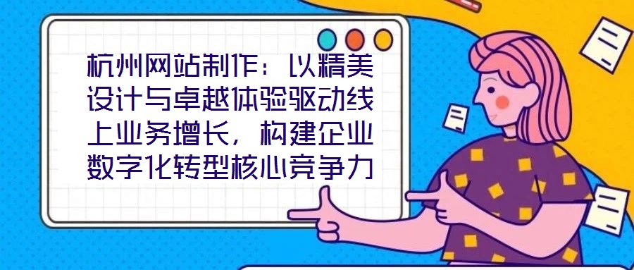 杭州網站制作：以精美設計與卓越體驗驅動線上業務增長，構建企業數字化轉型核心競爭力