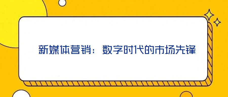  新媒體營(yíng)銷：數(shù)字時(shí)代的市場(chǎng)先鋒