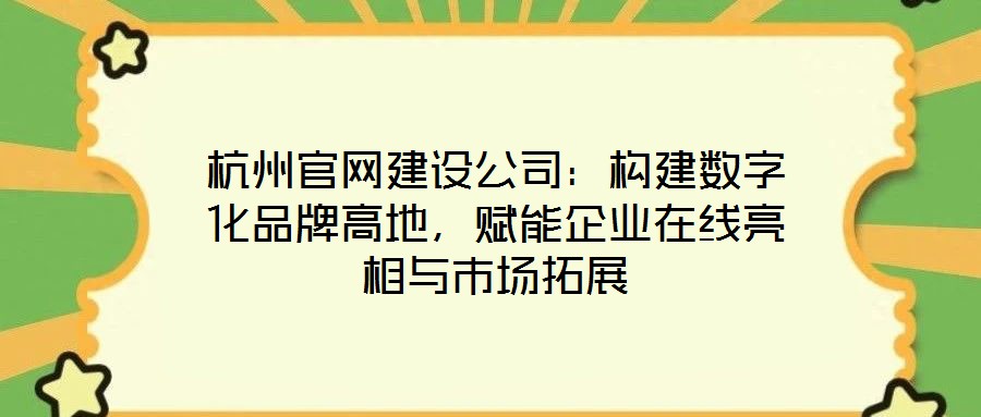 杭州官網(wǎng)建設(shè)公司：構(gòu)建數(shù)字化品牌高地，賦能企業(yè)在線亮相與市場(chǎng)拓展
