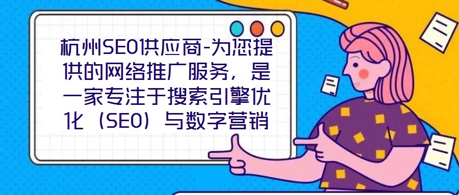杭州SEO供應商-為您提供的網絡推廣服務，是一家專注于搜索引擎優化（SEO）與數字營銷解決方案的專業機構，依托深厚的行業積淀與資深技術團隊，致力于為客戶提供全方