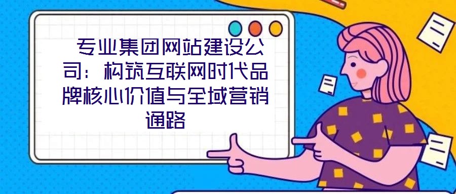  專業集團網站建設公司：構筑互聯網時代品牌核心價值與全域營銷通路