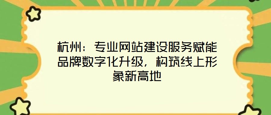 杭州：專業(yè)網(wǎng)站建設(shè)服務(wù)賦能品牌數(shù)字化升級，構(gòu)筑線上形象新高地