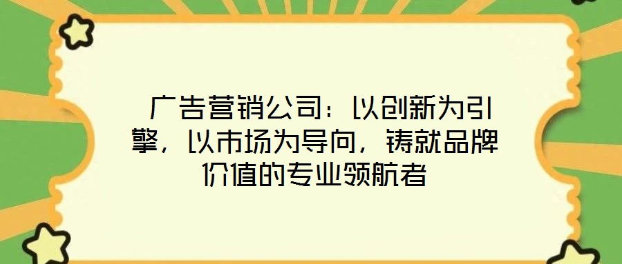  廣告營(yíng)銷(xiāo)公司：以創(chuàng)新為引擎，以市場(chǎng)為導(dǎo)向，鑄就品牌價(jià)值的專業(yè)領(lǐng)航者