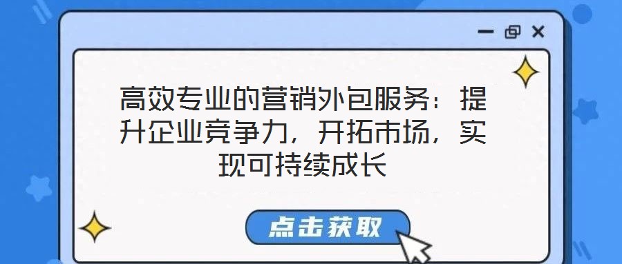 高效專業(yè)的營(yíng)銷外包服務(wù)：提升企業(yè)競(jìng)爭(zhēng)力，開拓市場(chǎng)，實(shí)現(xiàn)可持續(xù)成長(zhǎng)